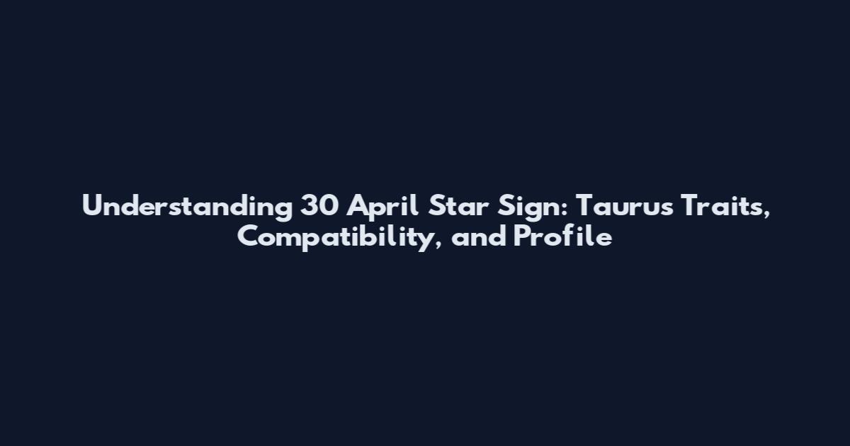 Understanding 30 April Star Sign: Taurus Traits, Compatibility, and Profile