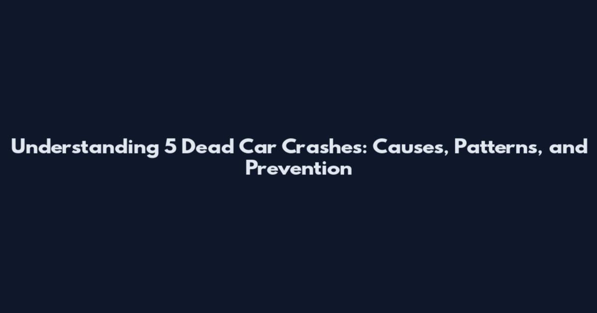 Understanding 5 Dead Car Crashes: Causes, Patterns, and Prevention