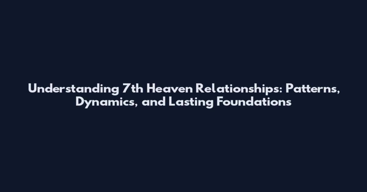 Understanding 7th Heaven Relationships: Patterns, Dynamics, and Lasting Foundations