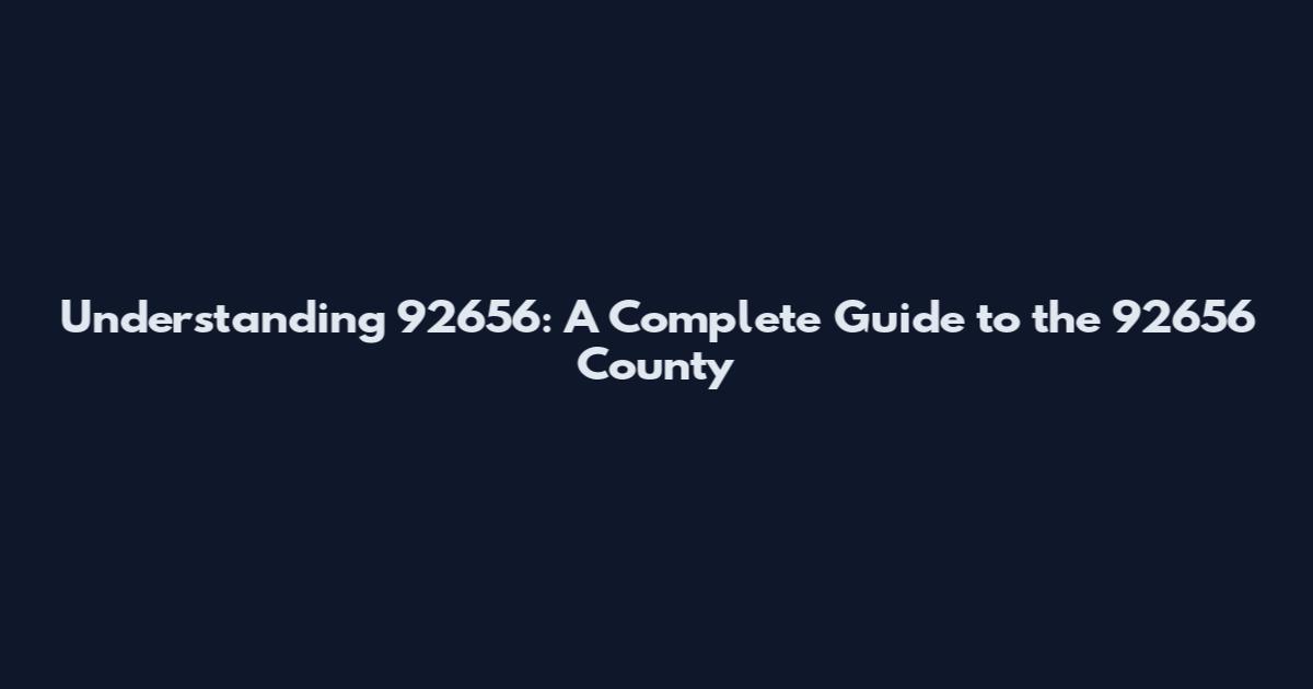 Understanding 92656: A Complete Guide to the 92656 County
