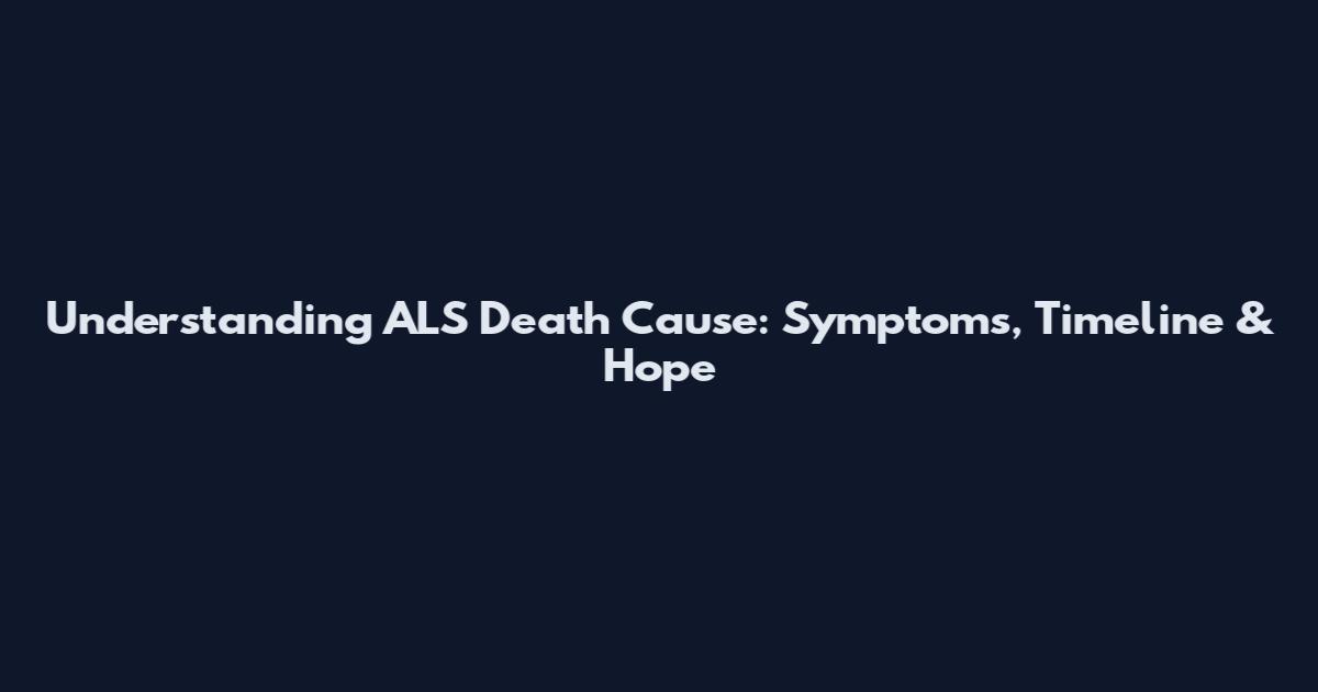 Understanding ALS Death Cause: Symptoms, Timeline & Hope