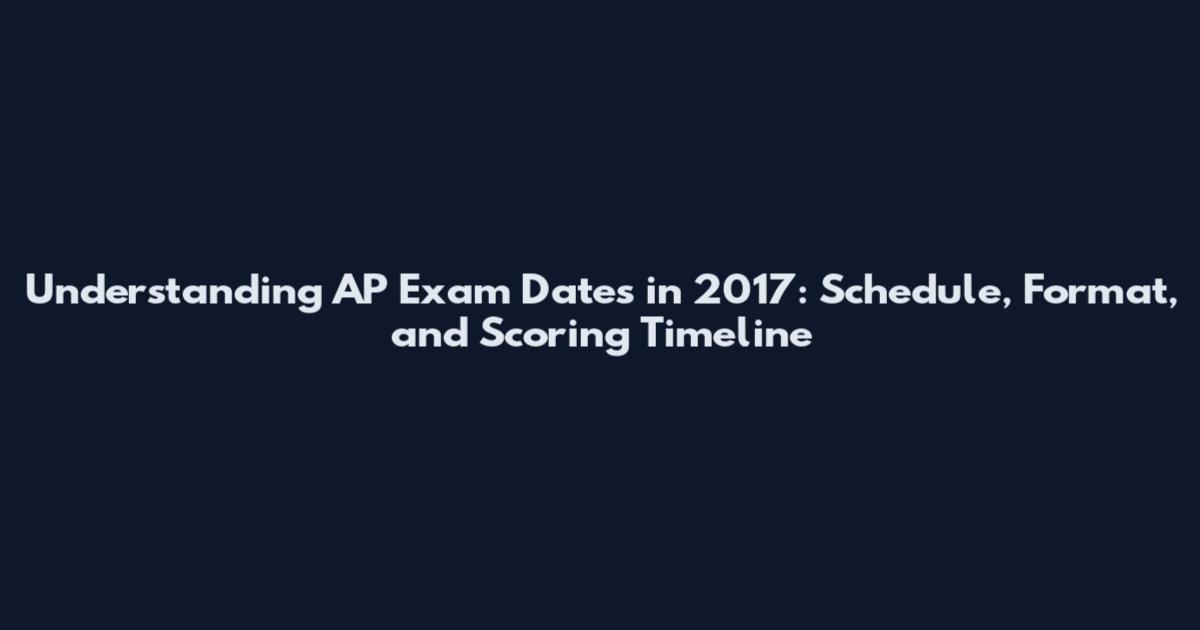 Understanding AP Exam Dates in 2017: Schedule, Format, and Scoring Timeline