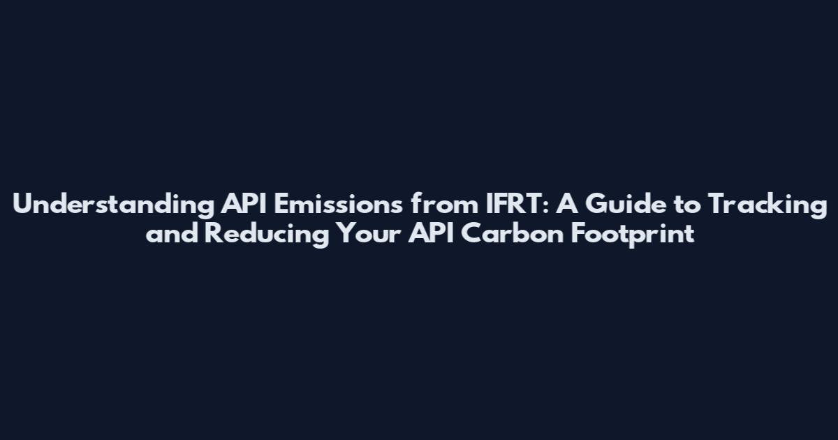 Understanding API Emissions from IFRT: A Guide to Tracking and Reducing Your API Carbon Footprint