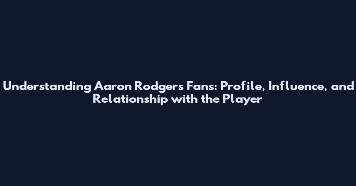 Understanding Aaron Rodgers Fans: Profile, Influence, and Relationship with the Player