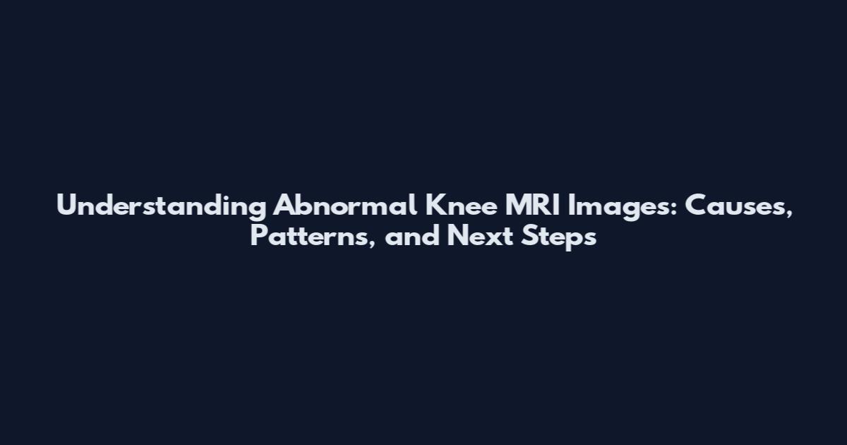 Understanding Abnormal Knee MRI Images: Causes, Patterns, and Next Steps