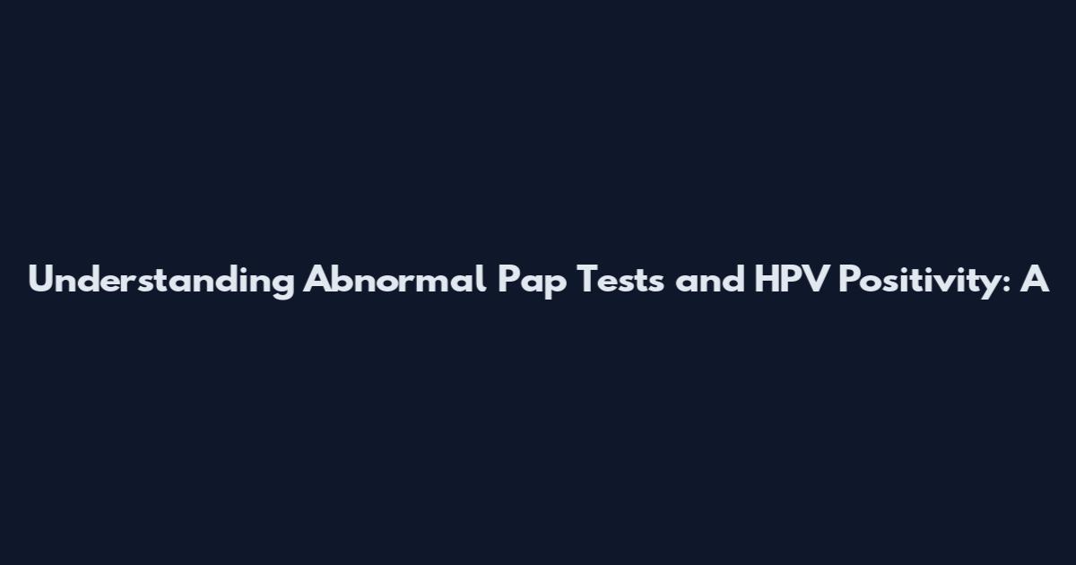 Understanding Abnormal Pap Tests and HPV Positivity: A