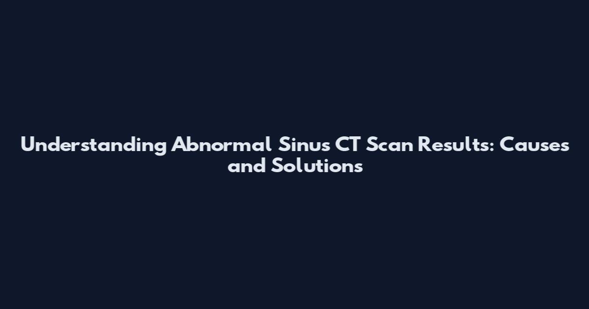 Understanding Abnormal Sinus CT Scan Results: Causes and Solutions