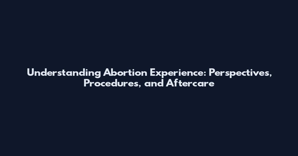 Understanding Abortion Experience: Perspectives, Procedures, and Aftercare