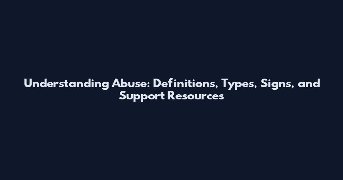 Understanding Abuse: Definitions, Types, Signs, and Support Resources