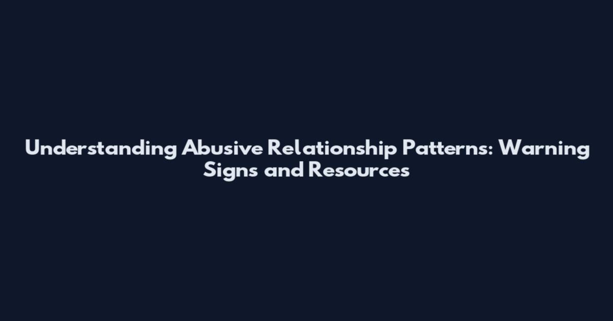 Understanding Abusive Relationship Patterns: Warning Signs and Resources