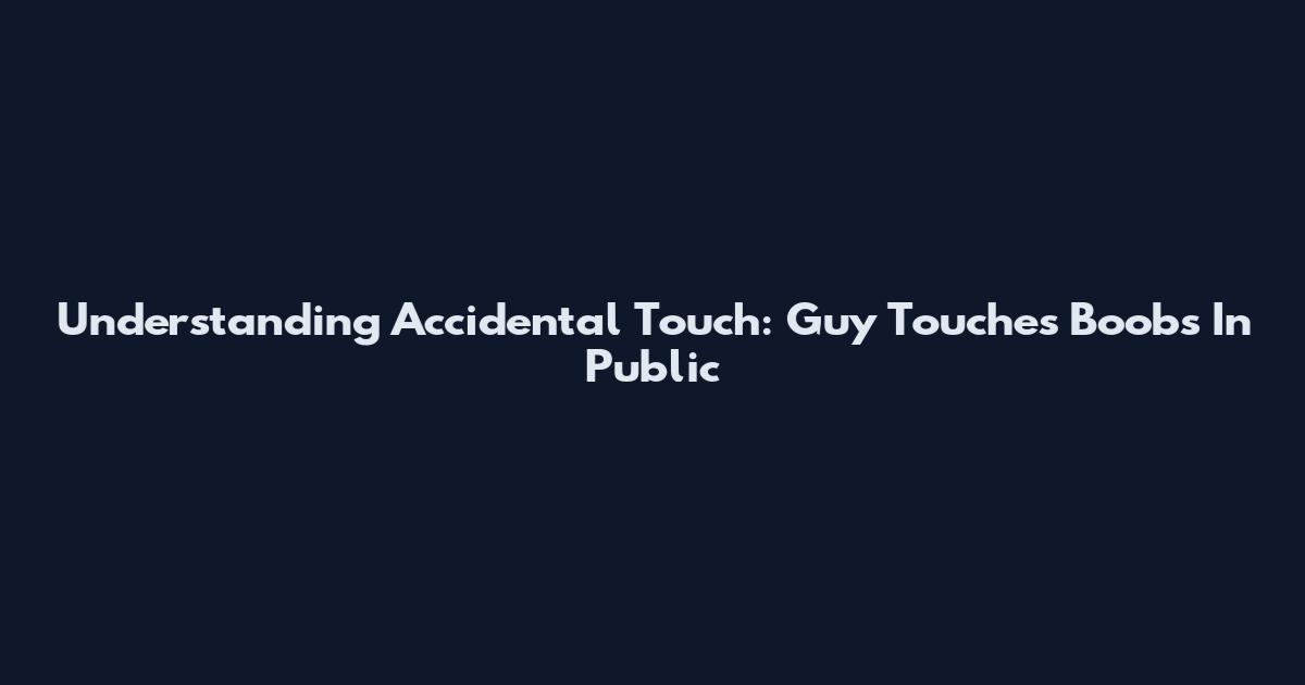 Understanding Accidental Touch: Guy Touches Boobs In Public