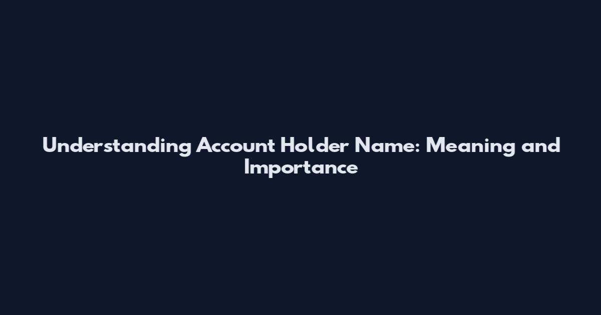 Understanding Account Holder Name: Meaning and Importance