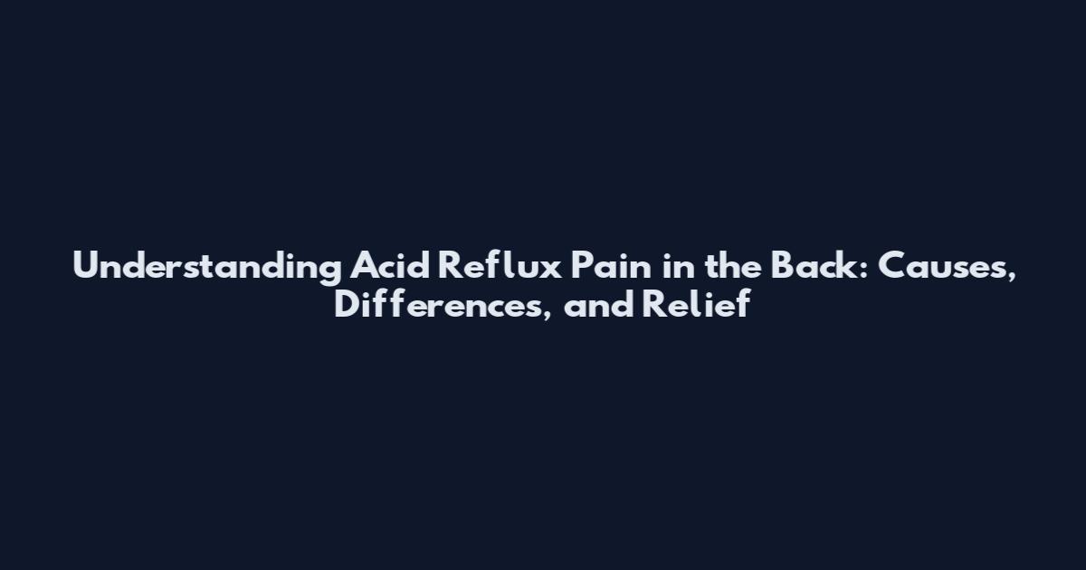 Understanding Acid Reflux Pain in the Back: Causes, Differences, and Relief