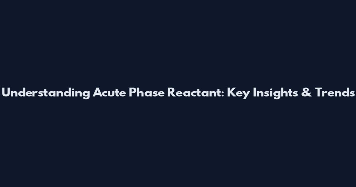 Understanding Acute Phase Reactant: Key Insights & Trends