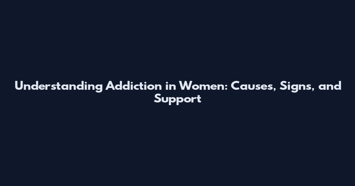 Understanding Addiction in Women: Causes, Signs, and Support
