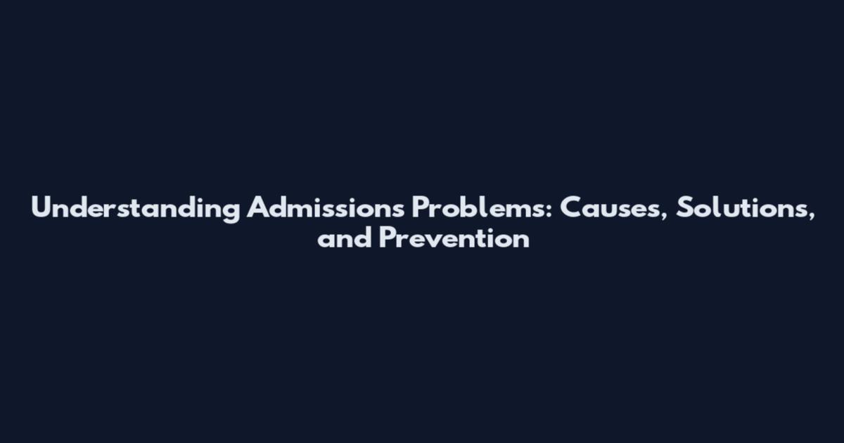 Understanding Admissions Problems: Causes, Solutions, and Prevention