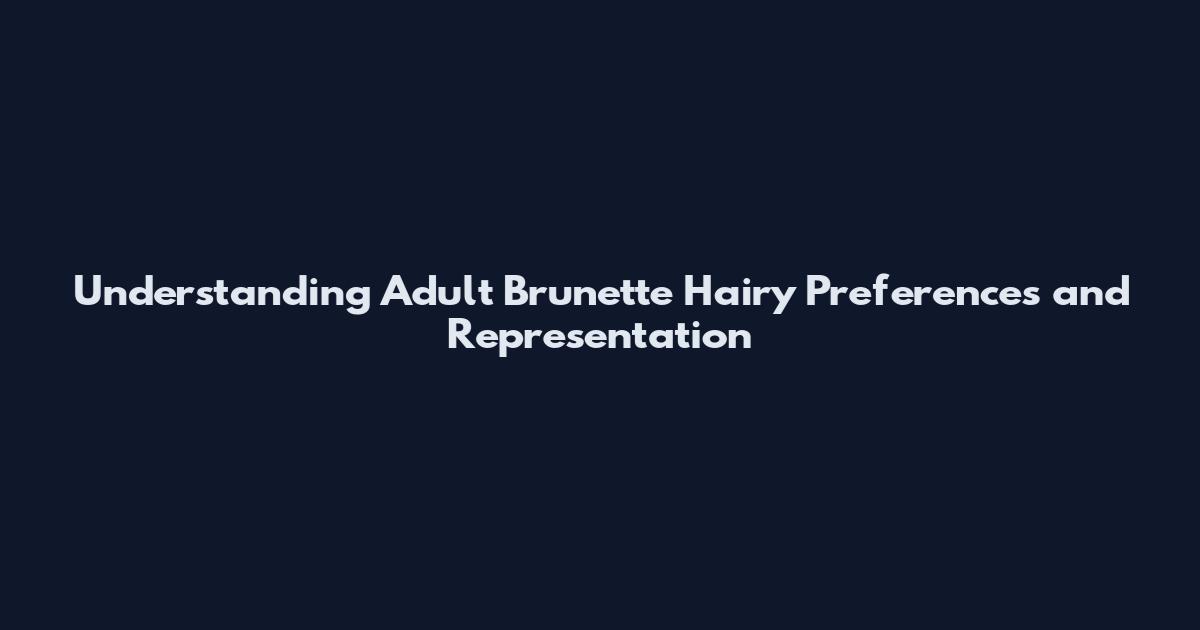 Understanding Adult Brunette Hairy Preferences and Representation