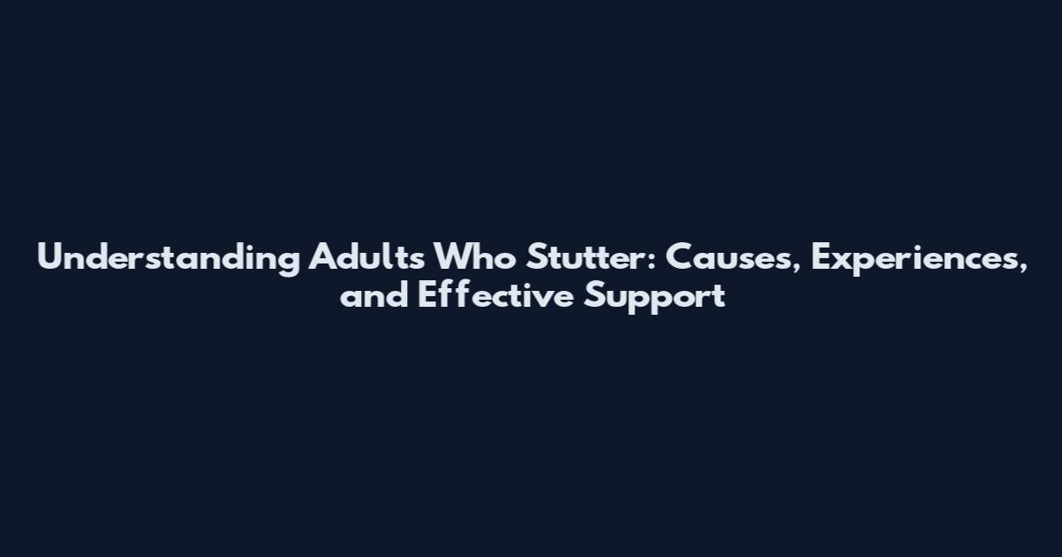 Understanding Adults Who Stutter: Causes, Experiences, and Effective Support