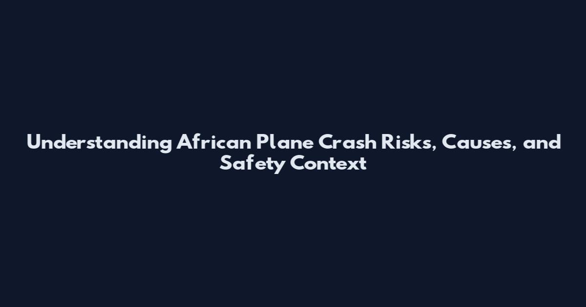 Understanding African Plane Crash Risks, Causes, and Safety Context