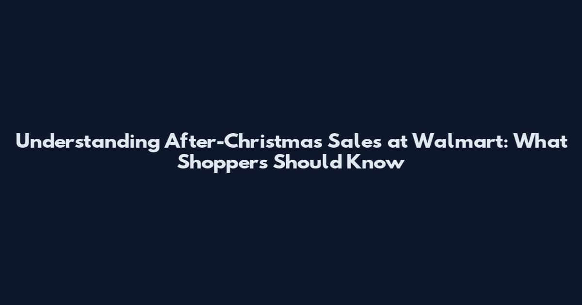 Understanding After-Christmas Sales at Walmart: What Shoppers Should Know