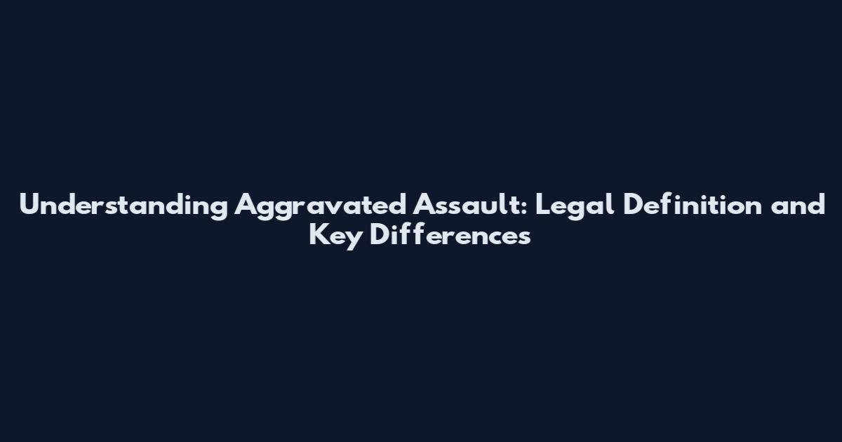 Understanding Aggravated Assault: Legal Definition and Key Differences
