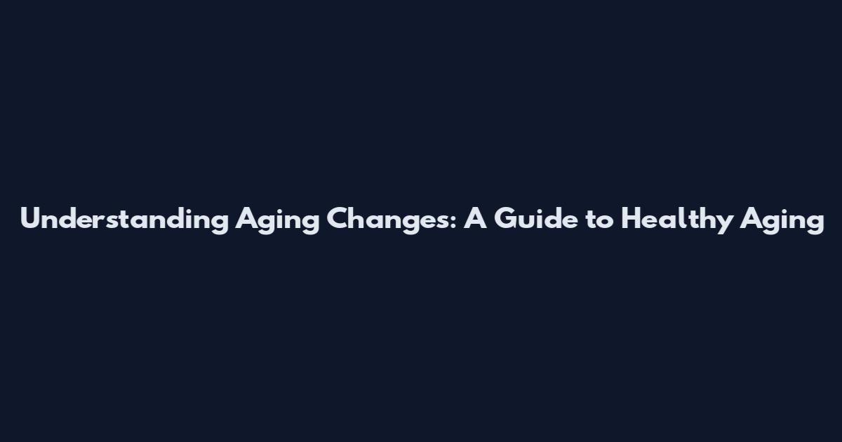 Understanding Aging Changes: A Guide to Healthy Aging