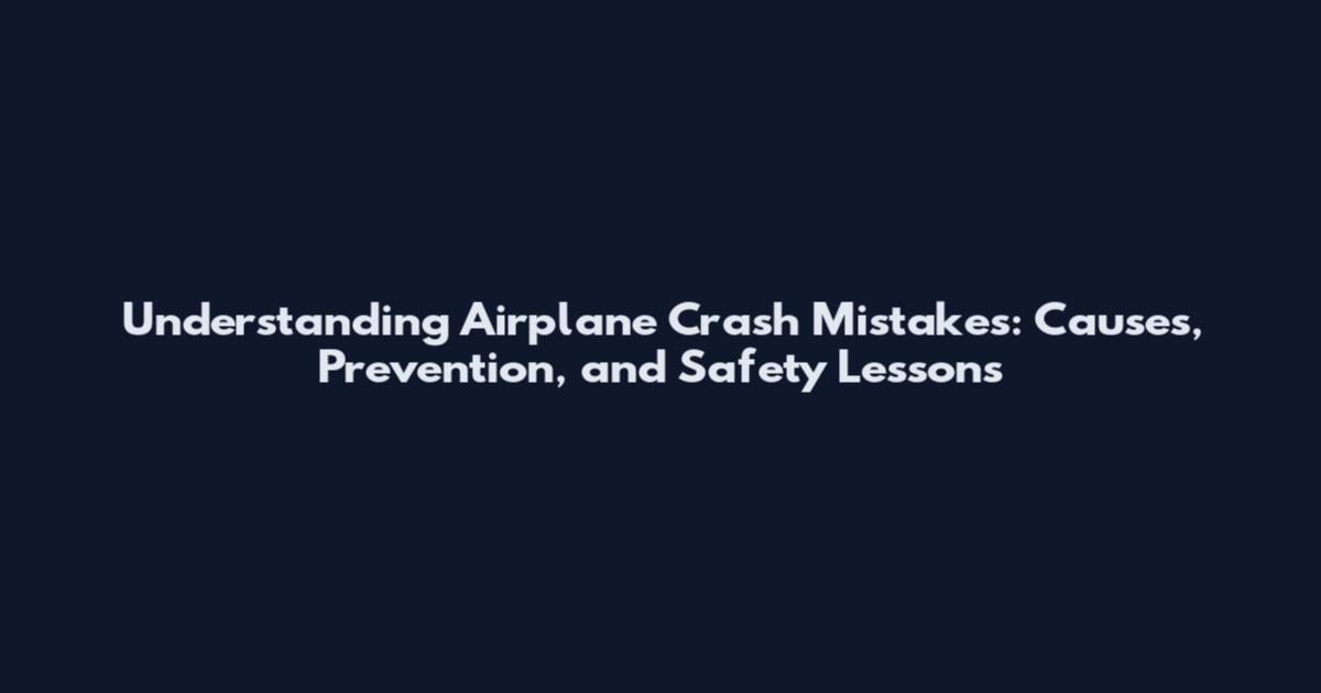Understanding Airplane Crash Mistakes: Causes, Prevention, and Safety Lessons