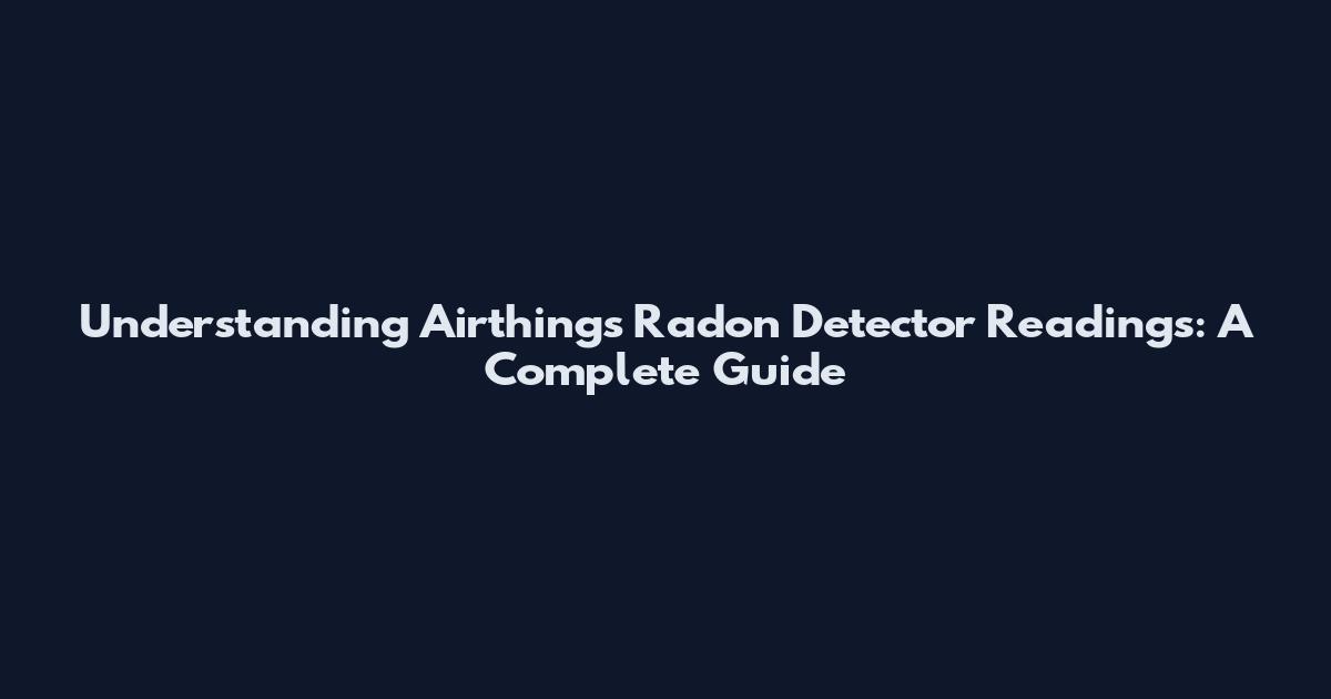 Understanding Airthings Radon Detector Readings: A Complete Guide