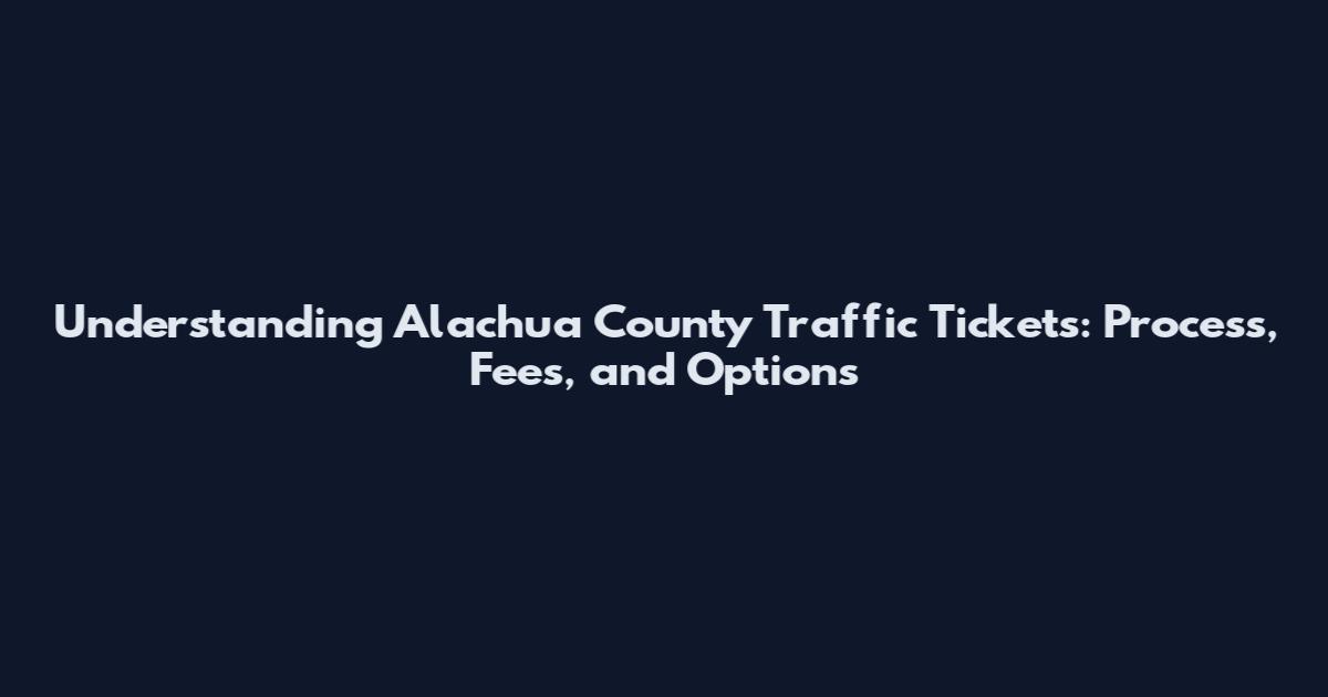 Understanding Alachua County Traffic Tickets: Process, Fees, and Options