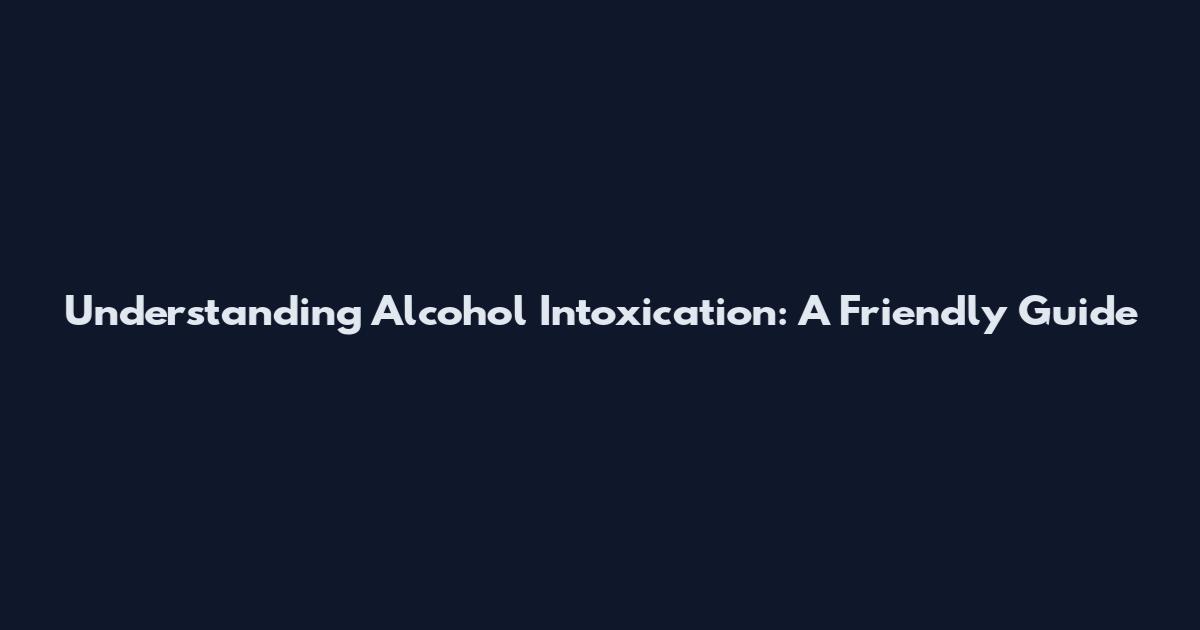 Understanding Alcohol Intoxication: A Friendly Guide