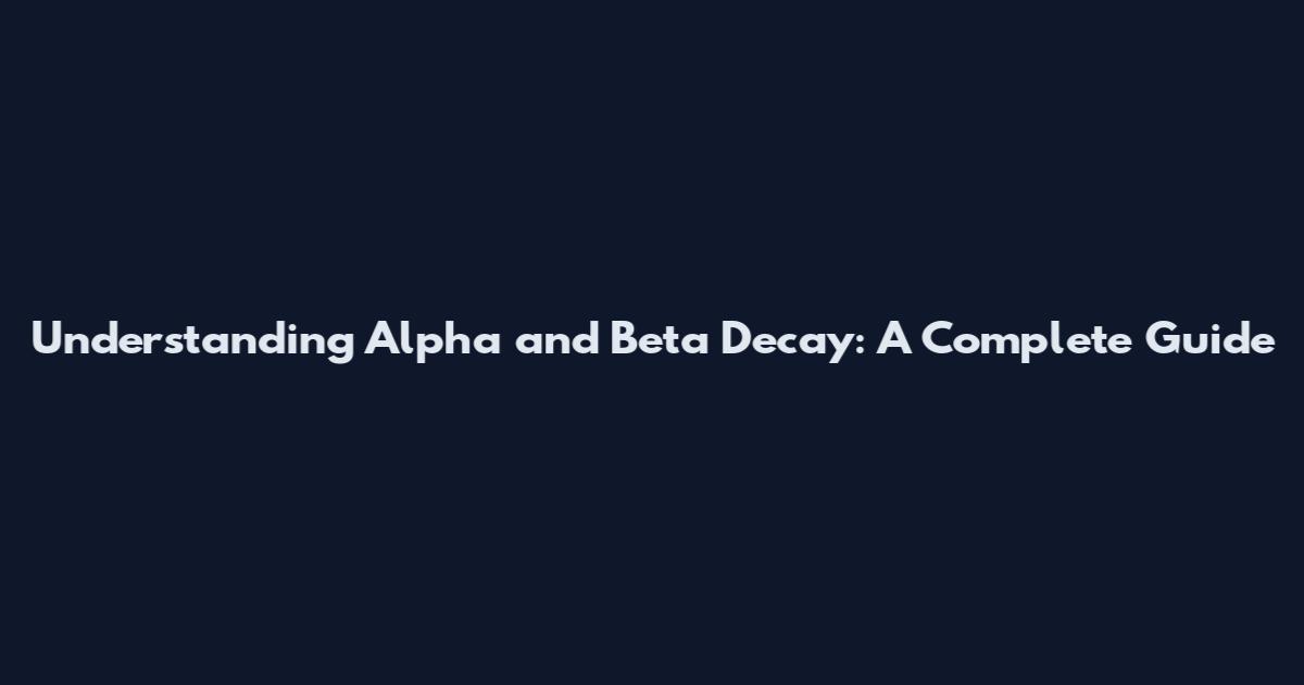 Understanding Alpha and Beta Decay: A Complete Guide