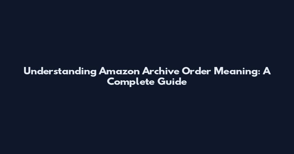Understanding Amazon Archive Order Meaning: A Complete Guide