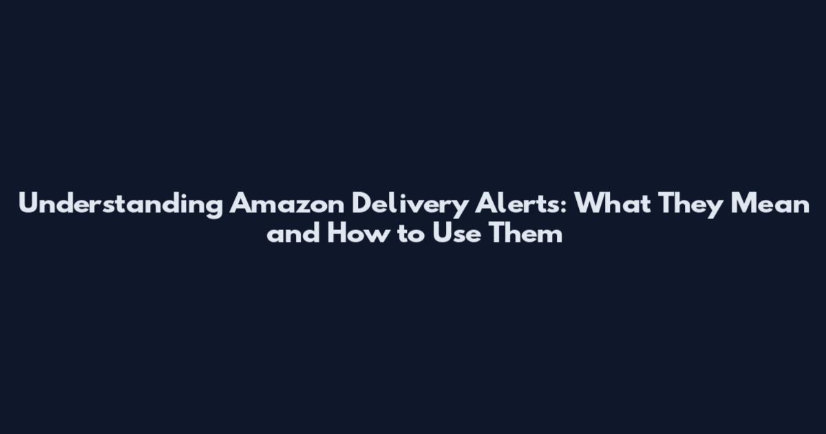 Understanding Amazon Delivery Alerts: What They Mean and How to Use Them