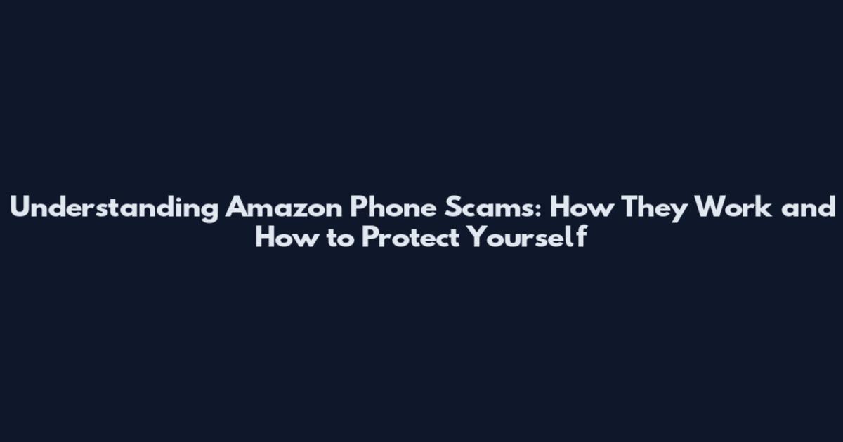 Understanding Amazon Phone Scams: How They Work and How to Protect Yourself