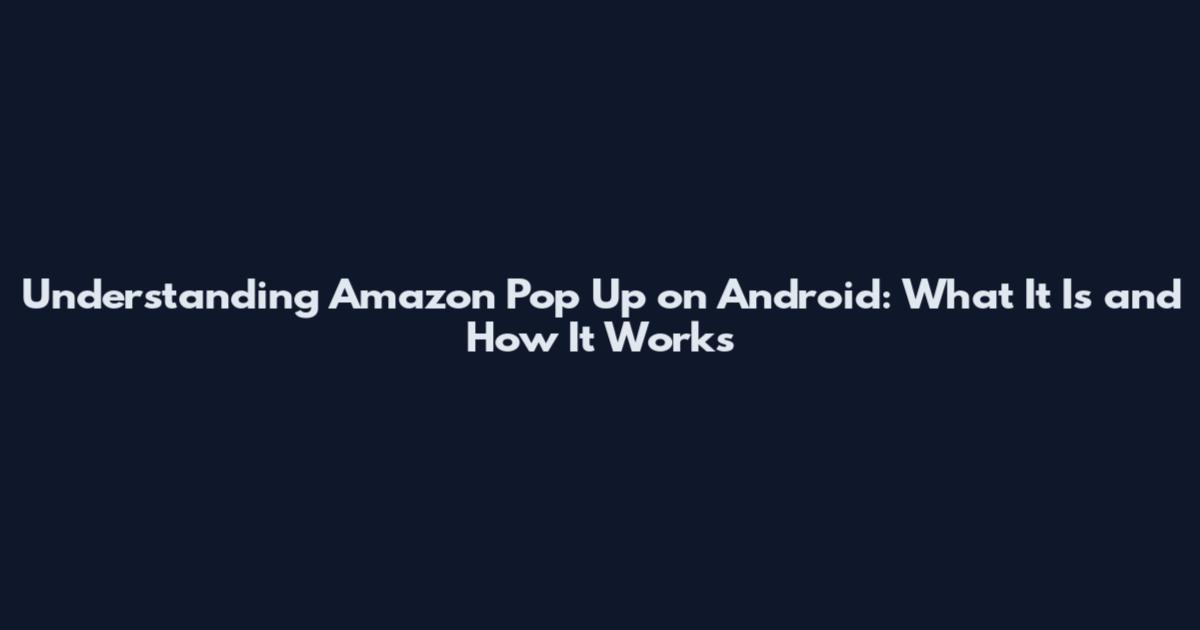 Understanding Amazon Pop Up on Android: What It Is and How It Works