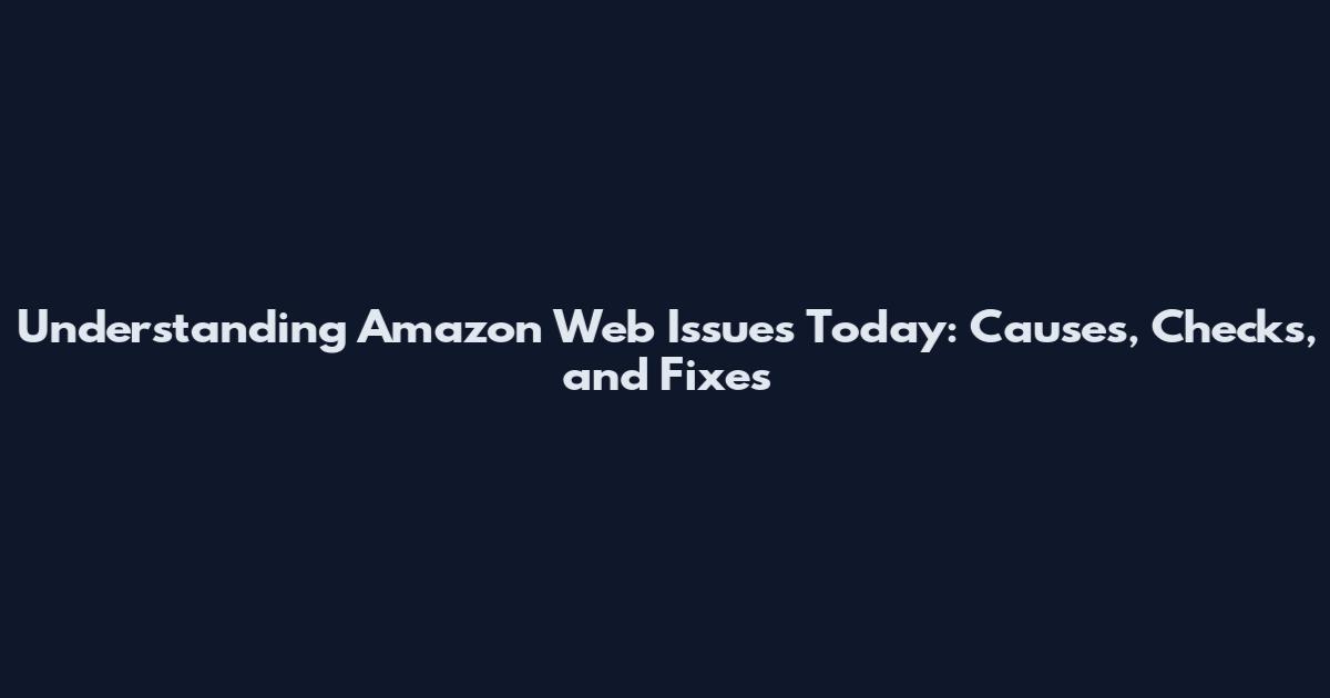 Understanding Amazon Web Issues Today: Causes, Checks, and Fixes