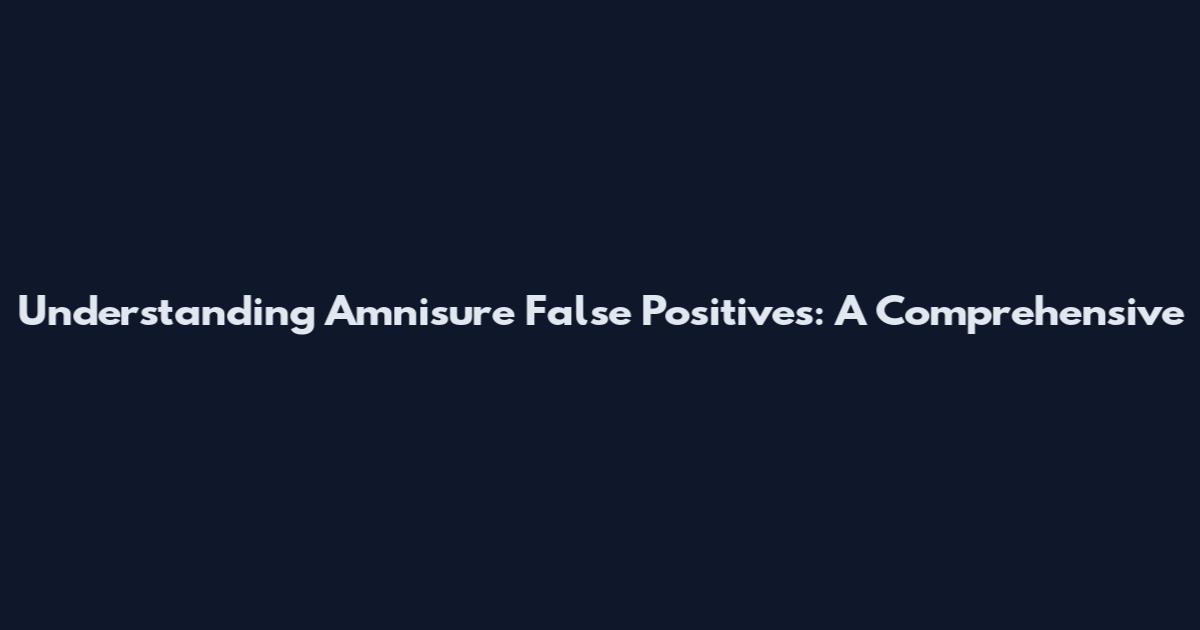 Understanding Amnisure False Positives: A Comprehensive