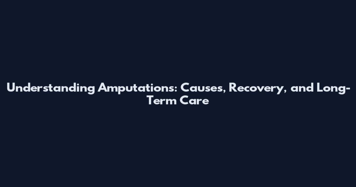 Understanding Amputations: Causes, Recovery, and Long-Term Care