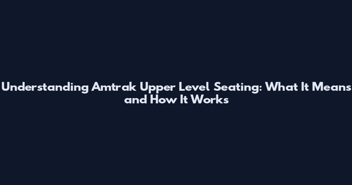 Understanding Amtrak Upper Level Seating: What It Means and How It Works