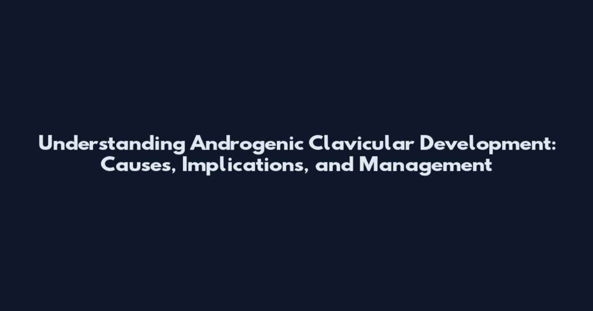 Understanding Androgenic Clavicular Development: Causes, Implications, and Management
