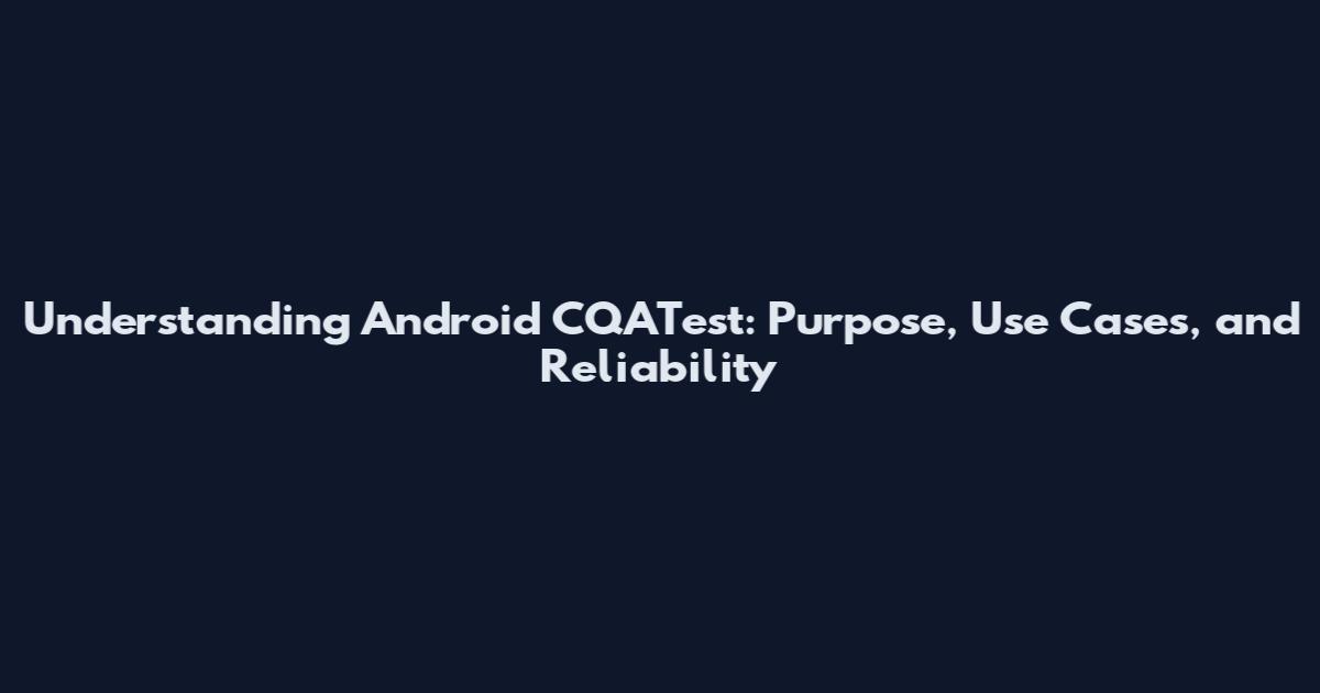 Understanding Android CQATest: Purpose, Use Cases, and Reliability