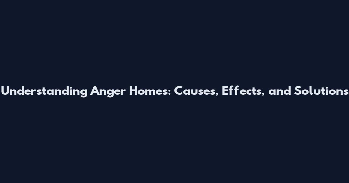 Understanding Anger Homes: Causes, Effects, and Solutions