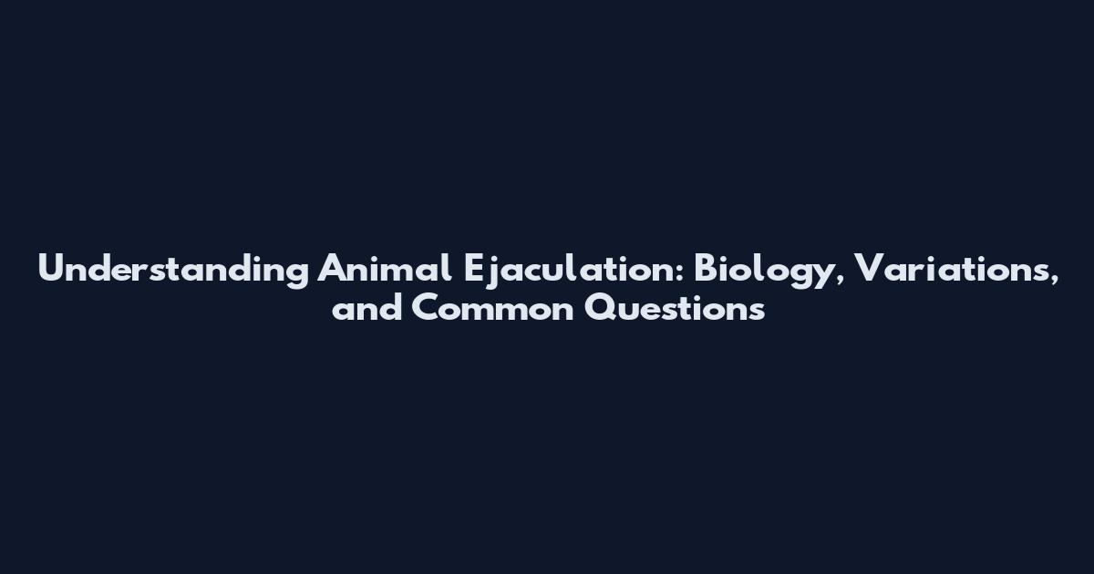 Understanding Animal Ejaculation: Biology, Variations, and Common Questions