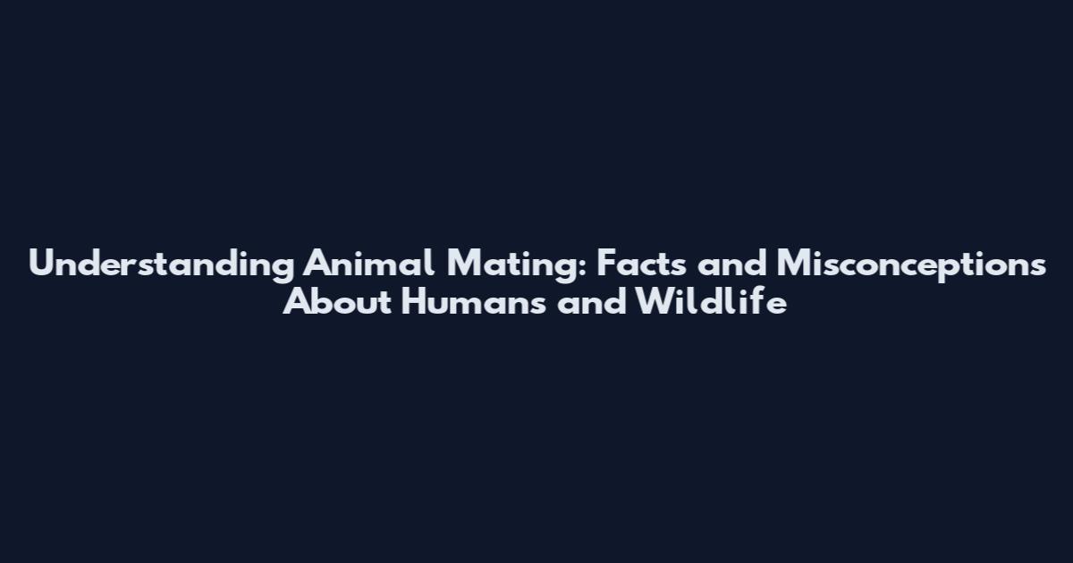 Understanding Animal Mating: Facts and Misconceptions About Humans and Wildlife