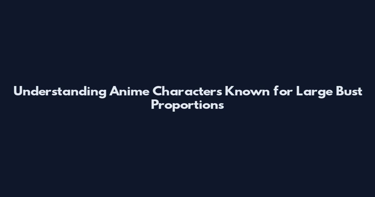 Understanding Anime Characters Known for Large Bust Proportions