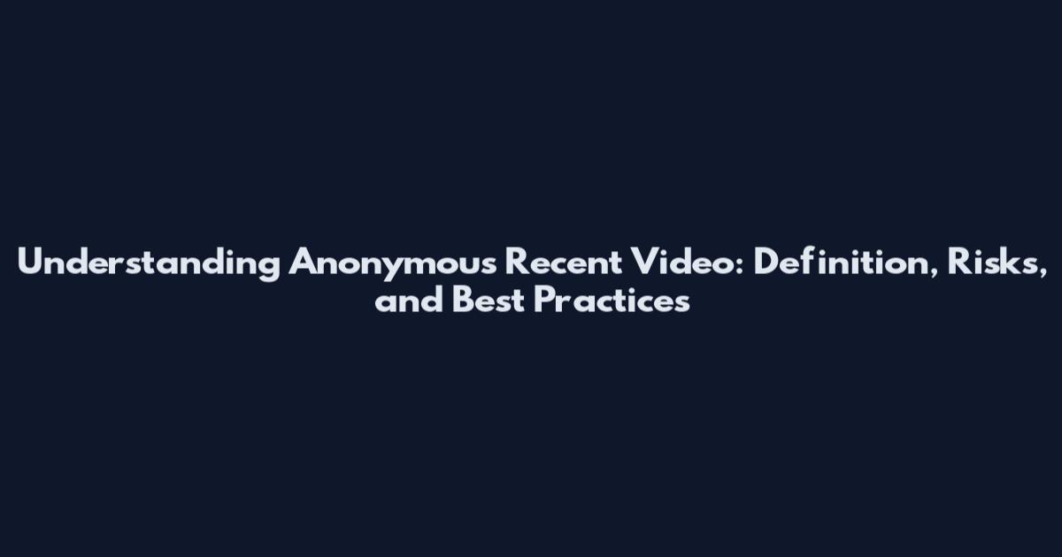Understanding Anonymous Recent Video: Definition, Risks, and Best Practices