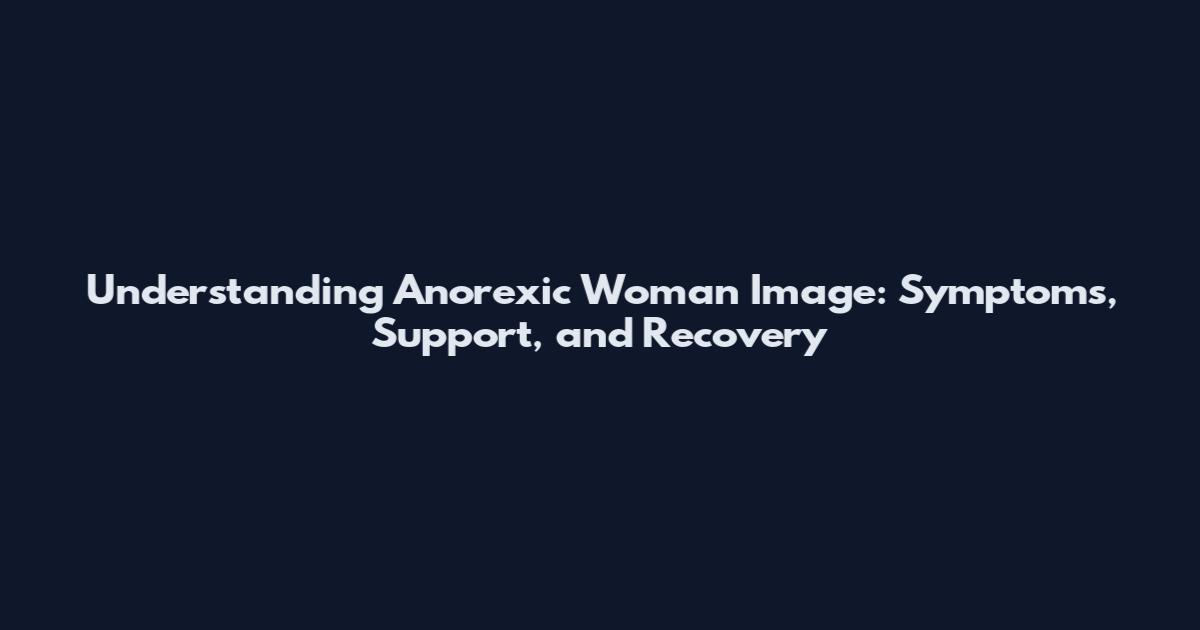 Understanding Anorexic Woman Image: Symptoms, Support, and Recovery