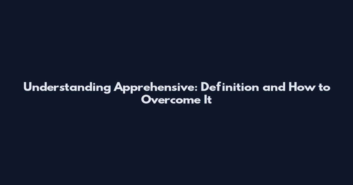 Understanding Apprehensive: Definition and How to Overcome It