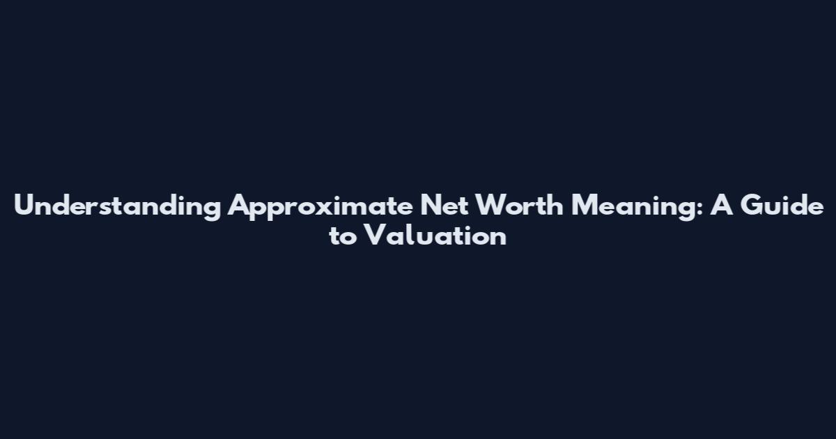 Understanding Approximate Net Worth Meaning: A Guide to Valuation