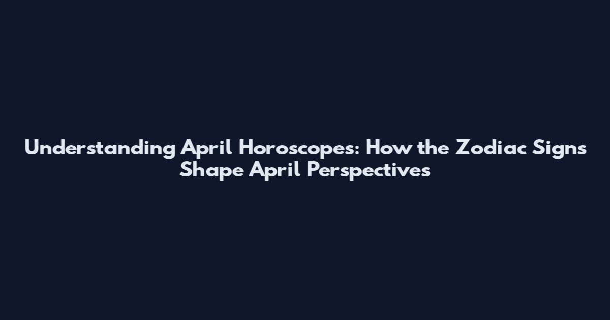 Understanding April Horoscopes: How the Zodiac Signs Shape April Perspectives